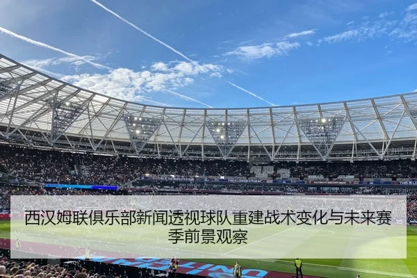 西汉姆联俱乐部新闻透视球队重建战术变化与未来赛季前景观察