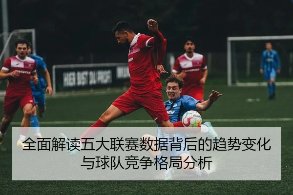 全面解读五大联赛数据背后的趋势变化与球队竞争格局分析