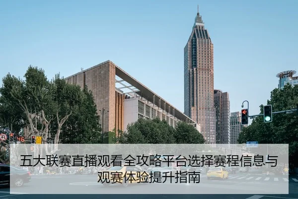 wu-da-lian-sai-zhi-bo-guan-kan-quan-gong-lve-ping-tai-xuan-ze-sai-cheng-xin-xi-yu-guan-sai-ti-yan-ti-sheng-zhi-nan-3-734.jpg
