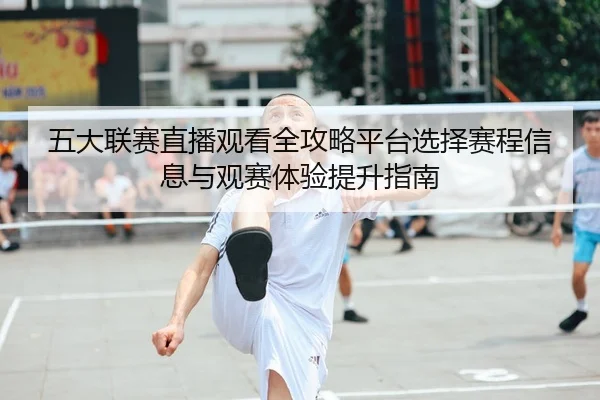 五大联赛直播观看全攻略平台选择赛程信息与观赛体验提升指南