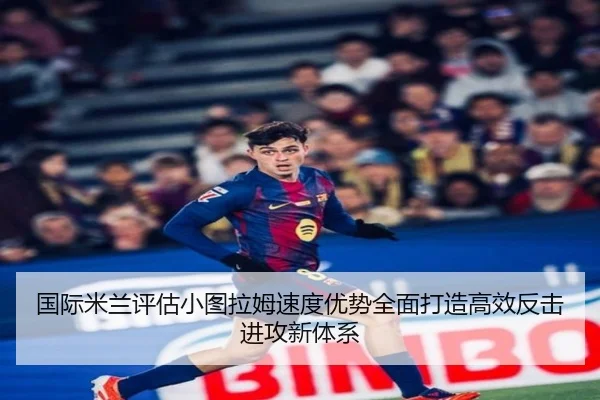国际米兰评估小图拉姆速度优势全面打造高效反击进攻新体系 - 新闻资讯焦点报道封面图